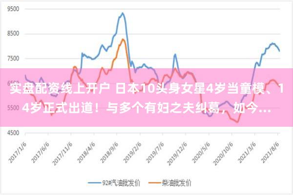 实盘配资线上开户 日本10头身女星4岁当童模、14岁正式出道！与多个有妇之夫纠葛，如今...