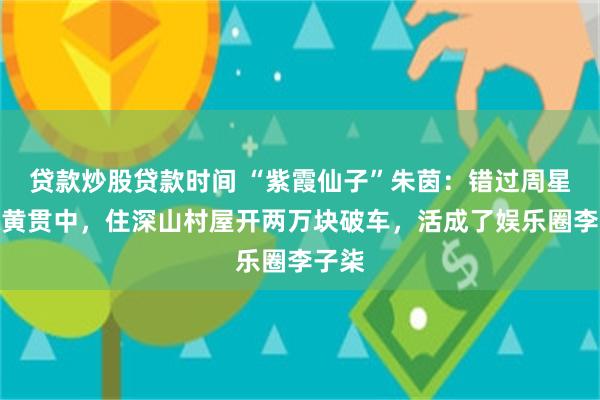 贷款炒股贷款时间 “紫霞仙子”朱茵：错过周星驰嫁黄贯中，住深山村屋开两万块破车，活成了娱乐圈李子柒