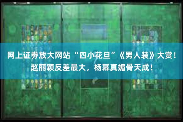 网上证劵放大网站 “四小花旦”《男人装》大赏！赵丽颖反差最大，杨幂真媚骨天成！