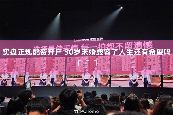 实盘正规配资开户 30岁未婚毁容了人生还有希望吗 ​​​