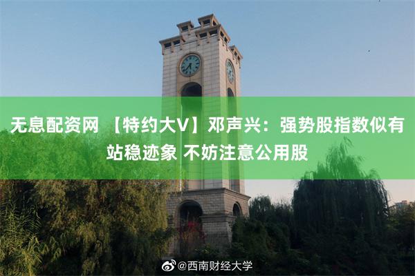 无息配资网 【特约大V】邓声兴：强势股指数似有站稳迹象 不妨注意公用股