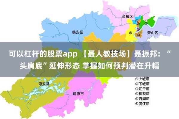 可以杠杆的股票app 【聂人教技场】聂振邦：“头肩底”延伸形态 掌握如何预判潜在升幅