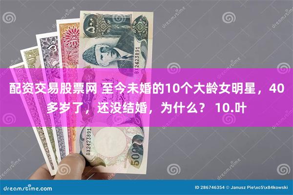 配资交易股票网 至今未婚的10个大龄女明星，40多岁了，还没结婚，为什么？ 10.叶