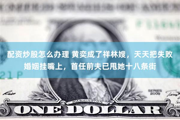 配资炒股怎么办理 黄奕成了祥林嫂，天天把失败婚姻挂嘴上，首任前夫已甩她十八条街