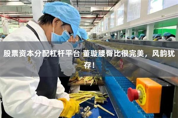 股票资本分配杠杆平台 董璇腰臀比很完美，风韵犹存！