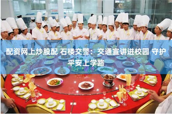 配资网上炒股配 石楼交警：交通宣讲进校园 守护平安上学路