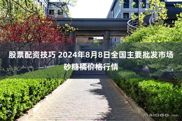 股票配资技巧 2024年8月8日全国主要批发市场砂糖橘价格行情