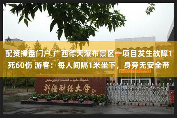 配资操盘门户 广西德天瀑布景区一项目发生故障1死60伤 游客：每人间隔1米坐下，身旁无安全带