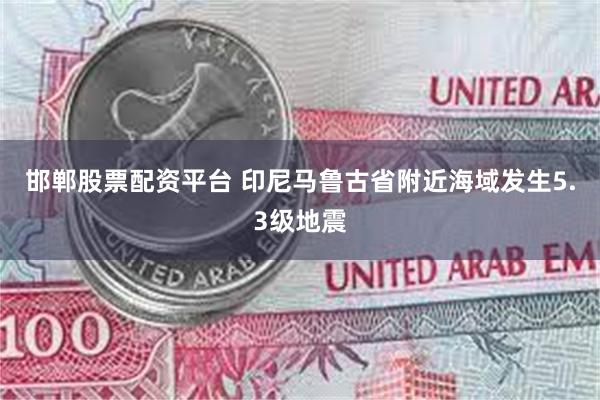邯郸股票配资平台 印尼马鲁古省附近海域发生5.3级地震