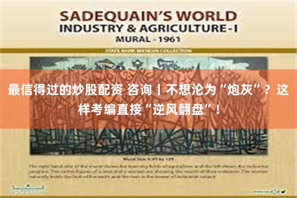 最信得过的炒股配资 咨询丨不想沦为“炮灰”？这样考编直接“逆风翻盘”！