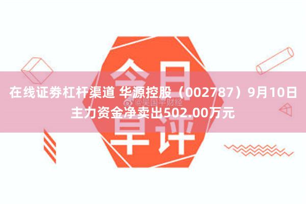 在线证劵杠杆渠道 华源控股（002787）9月10日主力资金净卖出502.00万元
