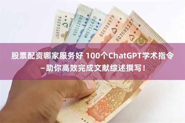股票配资哪家服务好 100个ChatGPT学术指令—助你高效完成文献综述撰写！