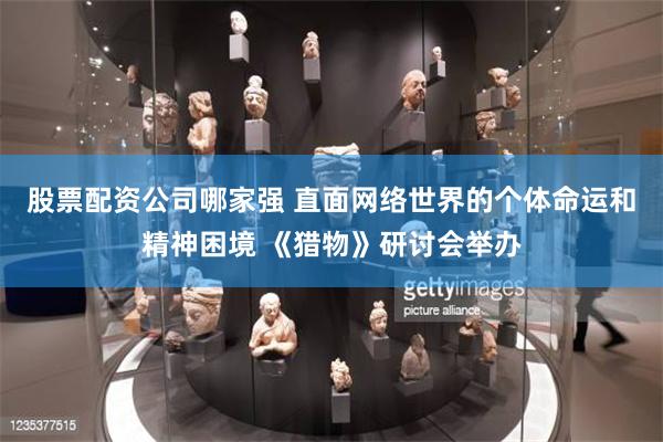 股票配资公司哪家强 直面网络世界的个体命运和精神困境 《猎物》研讨会举办