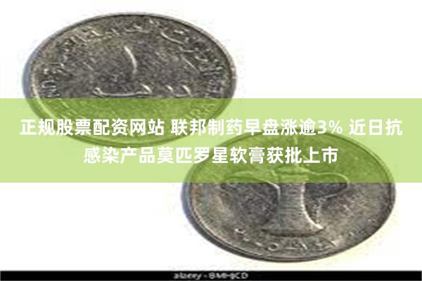 正规股票配资网站 联邦制药早盘涨逾3% 近日抗感染产品莫匹罗星软膏获批上市