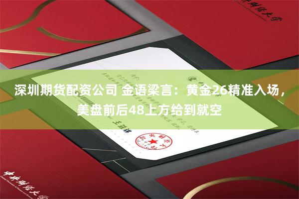 深圳期货配资公司 金语梁言：黄金26精准入场，美盘前后48上方给到就空