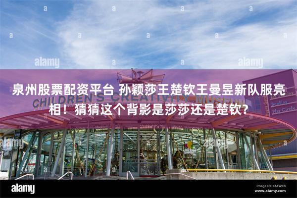 泉州股票配资平台 孙颖莎王楚钦王曼昱新队服亮相！猜猜这个背影是莎莎还是楚钦？