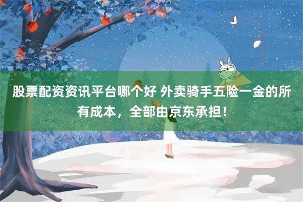股票配资资讯平台哪个好 外卖骑手五险一金的所有成本，全部由京东承担！