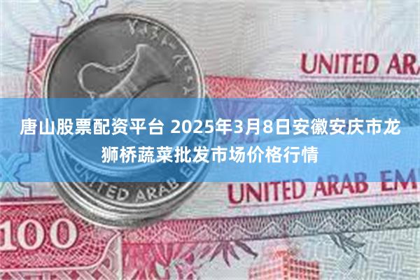 唐山股票配资平台 2025年3月8日安徽安庆市龙狮桥蔬菜批发市场价格行情
