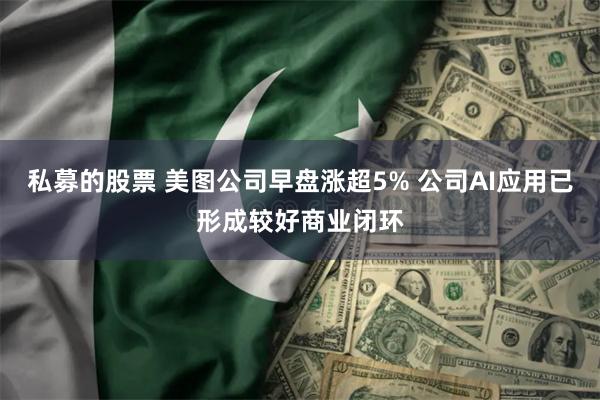 私募的股票 美图公司早盘涨超5% 公司AI应用已形成较好商业闭环