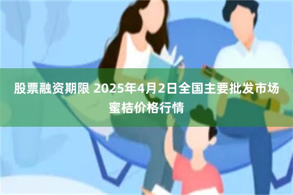 股票融资期限 2025年4月2日全国主要批发市场蜜桔价格行情