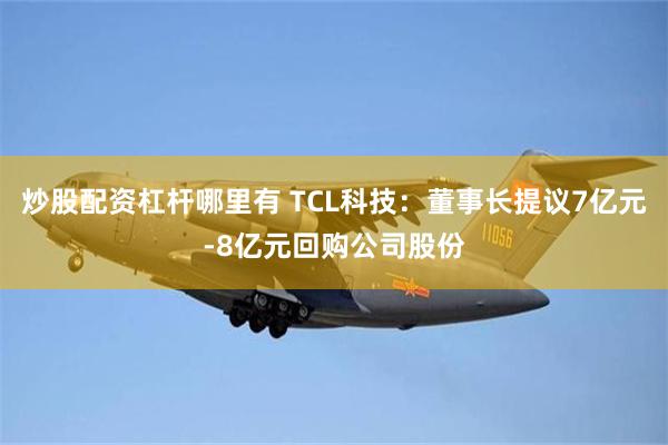 炒股配资杠杆哪里有 TCL科技：董事长提议7亿元-8亿元回购公司股份