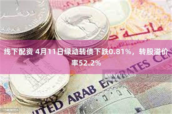 线下配资 4月11日绿动转债下跌0.81%，转股溢价率52.2%