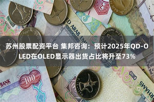 苏州股票配资平台 集邦咨询：预计2025年QD-OLED在OLED显示器出货占比将升至73%