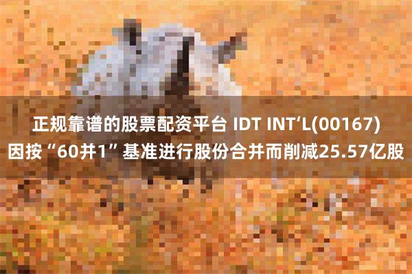 正规靠谱的股票配资平台 IDT INT‘L(00167)因按“60并1”基准进行股份合并而削减25.57亿股