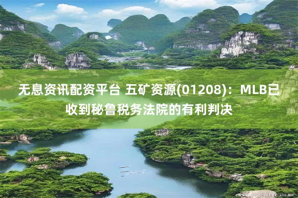 无息资讯配资平台 五矿资源(01208)：MLB已收到秘鲁税务法院的有利判决