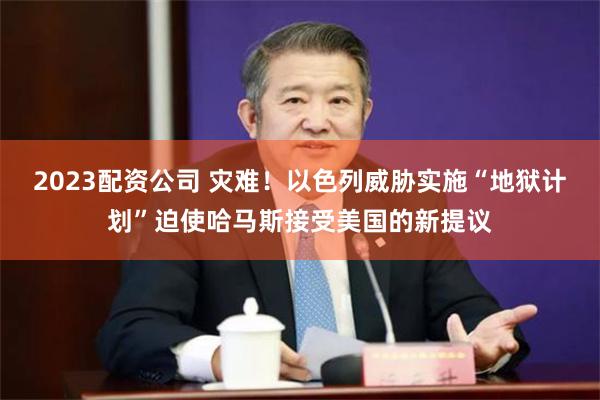 2023配资公司 灾难！以色列威胁实施“地狱计划”迫使哈马斯接受美国的新提议