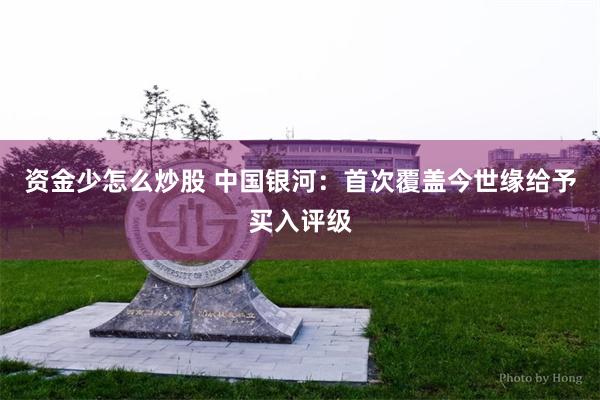 资金少怎么炒股 中国银河：首次覆盖今世缘给予买入评级