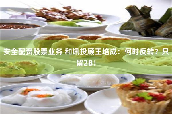 安全配资股票业务 和讯投顾王培成：何时反转？只留2B！