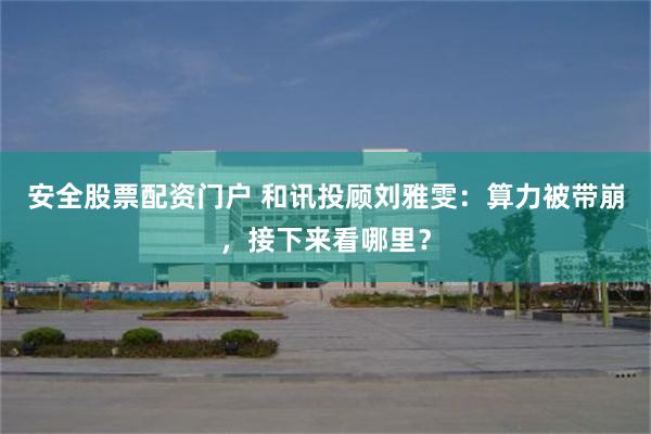 安全股票配资门户 和讯投顾刘雅雯：算力被带崩，接下来看哪里？