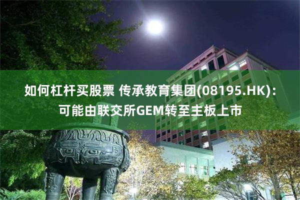 如何杠杆买股票 传承教育集团(08195.HK)：可能由联交所GEM转至主板上市