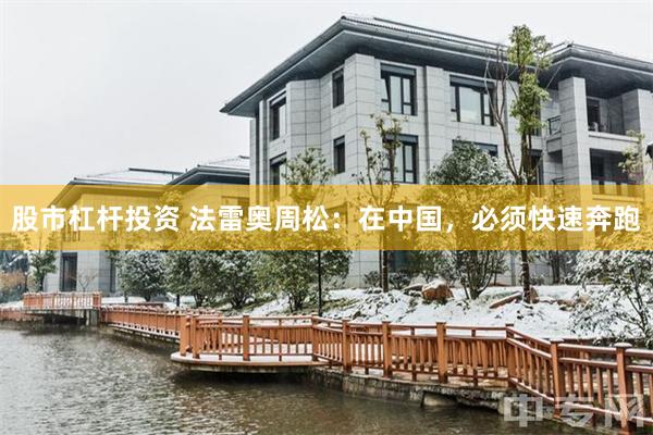 股市杠杆投资 法雷奥周松：在中国，必须快速奔跑