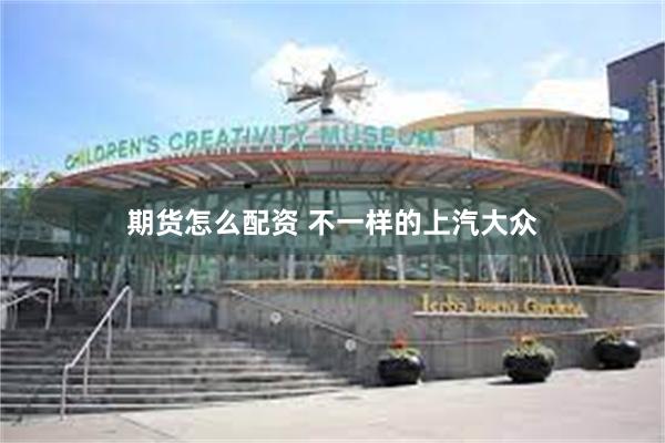 期货怎么配资 不一样的上汽大众