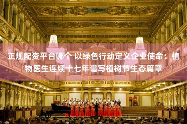 正规配资平台哪个 以绿色行动定义企业使命：植物医生连续十七年谱写植树节生态篇章
