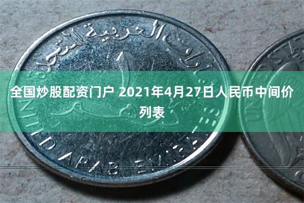 全国炒股配资门户 2021年4月27日人民币中间价列表