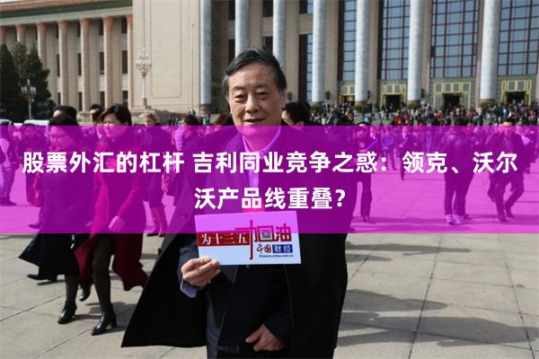 股票外汇的杠杆 吉利同业竞争之惑：领克、沃尔沃产品线重叠？