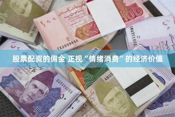 股票配资的佣金 正视“情绪消费”的经济价值