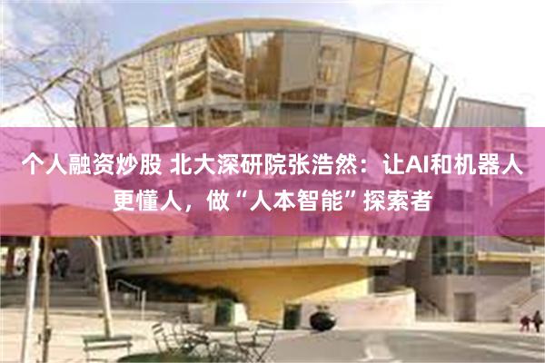 个人融资炒股 北大深研院张浩然：让AI和机器人更懂人，做“人本智能”探索者