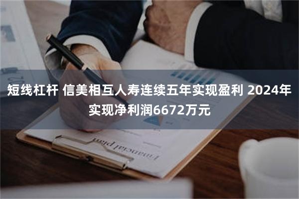 短线杠杆 信美相互人寿连续五年实现盈利 2024年实现净利润6672万元