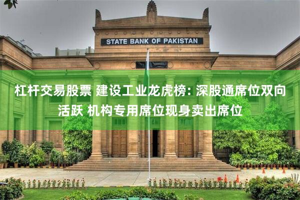 杠杆交易股票 建设工业龙虎榜: 深股通席位双向活跃 机构专用席位现身卖出席位