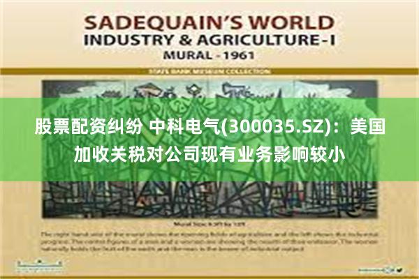 股票配资纠纷 中科电气(300035.SZ)：美国加收关税对公司现有业务影响较小