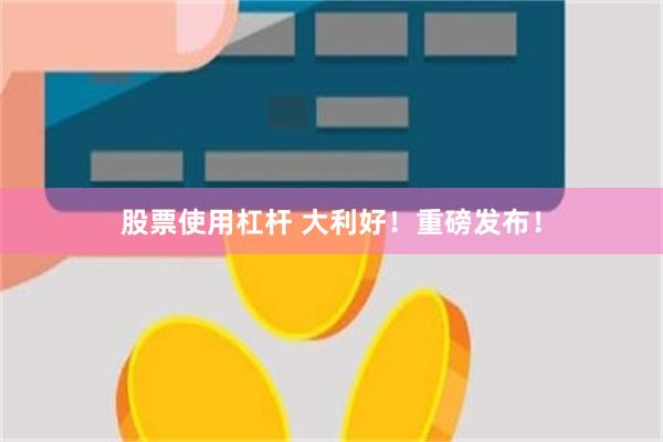 股票使用杠杆 大利好！重磅发布！