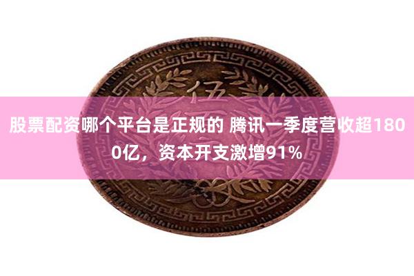 股票配资哪个平台是正规的 腾讯一季度营收超1800亿，资本开支激增91%