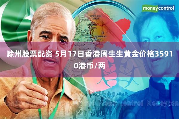 滁州股票配资 5月17日香港周生生黄金价格35910港币/两