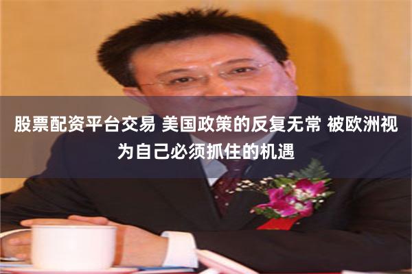 股票配资平台交易 美国政策的反复无常 被欧洲视为自己必须抓住的机遇