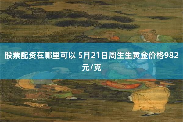 股票配资在哪里可以 5月21日周生生黄金价格982元/克