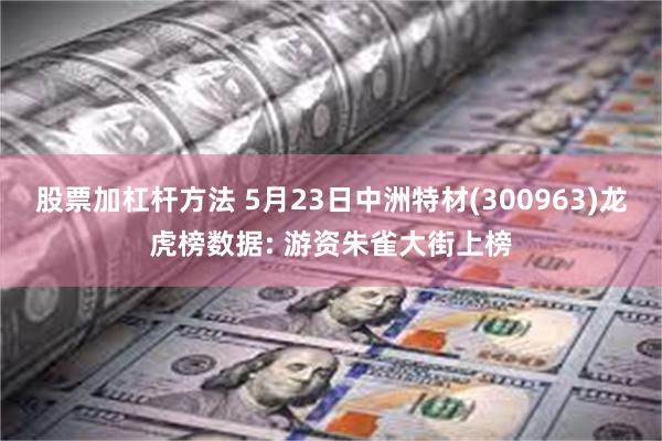 股票加杠杆方法 5月23日中洲特材(300963)龙虎榜数据: 游资朱雀大街上榜